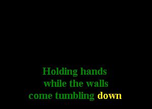 Holding hands
while the walls
come tlunbling down