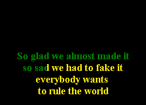 So glad we almost made it
so sad we had to fake it
everybody wants
to rule the world