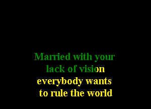 Married with your
lack of vision
everybody wants
to rule the world
