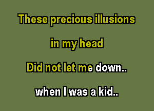 These precious illusions

in my head
Did not let me down..

when l was a kid..