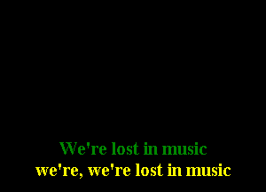W e'rc lost in music
we're, we're lost in music