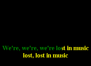 W e're, we're, we're lost in music
lost, lost in music