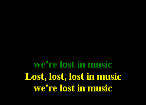 we're lost in music
Lost, lost, lost in music
we're lost in music