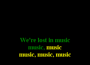 W e're lost in music
music, music
music, music, music