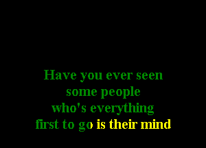 Have you ever seen
some people
who's everything
first to go is their mind