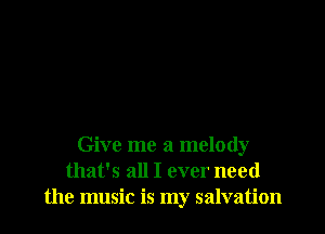 Give me a melody
that's all I ever need
the music is my salvation