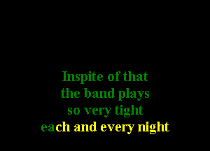 Inspite of that
the band plays
so very tight
each and every night