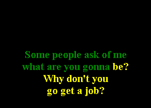 Some people ask of me
what are you gonna be?
Why don't you
go get a job?