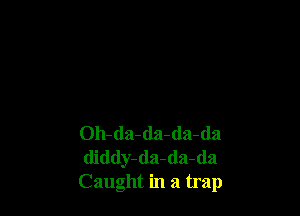 Oh-da-da-da-da
(liddy-da-da-da
Caught in a trap