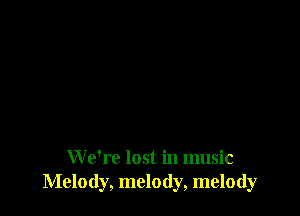 W e're lost in music
Melody, melody, melody