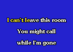 I can't leave this room

You might call

while I'm gone