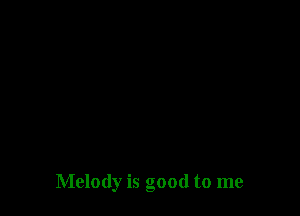 Melody is good to me