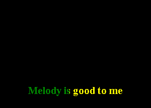 Melody is good to me