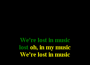 W e're lost in music
lost 011, in my music
W e're lost in music