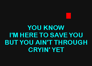 YOU KNOW

I'M HERE TO SAVE YOU
BUT YOU AIN'T THROUGH
CRYIN' YET