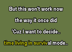 But this won't work now

the way it once did

'Cuz I want to decide..

time living in survival mode..