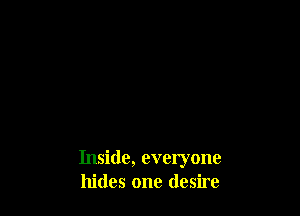 Inside, everyone
hides one desire