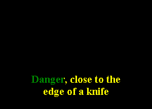 Danger, close to the
edge of a knife