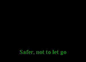 Safer, not to let go