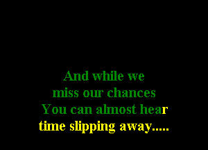 And while we
miss our chances
You can almost hear
time slipping away .....