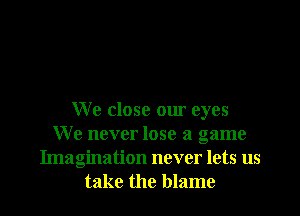 We close our eyes
We never lose a game
Imagination never lets us
take the blame