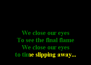 We close om eyes
To see the final name
We close our eyes
to time slipping away...