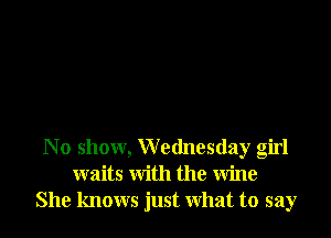 N 0 show, Wednesday girl
waits With the Wine
She knows just What to say