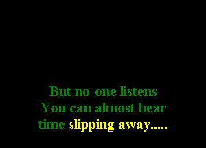 But no-one listens
You can almost hear
time slipping away .....