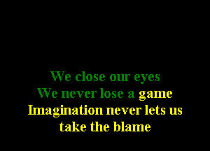 We close our eyes
We never lose a game
Imagination never lets us
take the blame
