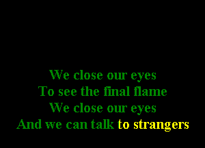 W e close our eyes
To see the fmal name
W e close our eyes
And we can talk to strangers