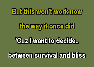 But this won't work now

the way it once did

'Cuz I want to decide..

between survival and bliss