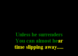Unless he surrenders
You can almost hear
time slipping away .....