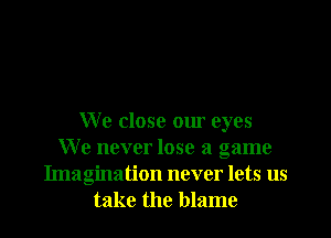 We close our eyes
We never lose a game
Imagination never lets us
take the blame