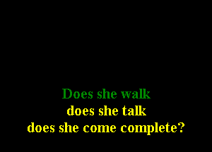 Does she walk
does she talk
does she come complete?