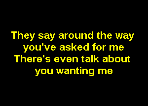 They say around the way
you've asked for me

There's even talk about
you wanting me