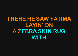 THERE HE SAW FATIMA
LAYIN' ON

A ZEBRA SKIN RUG
WITH