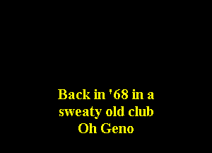 Back in '68 in a
sweaty old club
Oh Geno