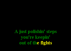 A just polishin' steps
you're keepin'
out of the fights