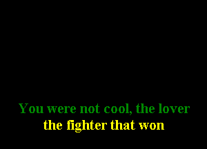 You were not cool, the lover
the fighter that won