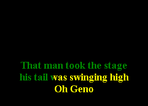 That man took the stage
his tail was swinging high
Oh Geno