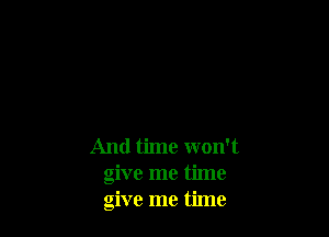 And time won't
give me time
give me time