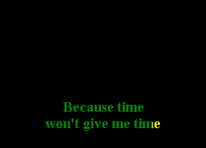 Because time
won't give me time