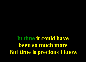 In time it could have
been so much more
But time is precious I knowr