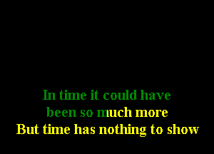 In time it could have
been so much more
But time has nothing to showr