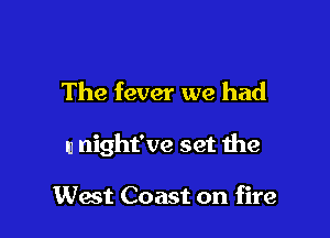 The fever we had

ll night've set the

West Coast on fire