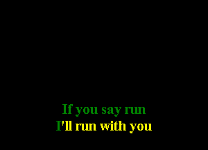 If you say run
I'll run with you