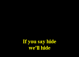 If you say hide
we'll hide