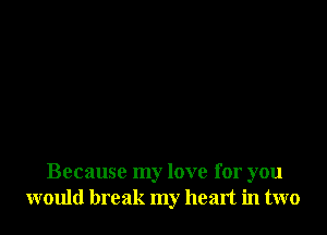 Because my love for you
would break my heart in two