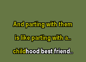 And parting with them

is like parting with a..

childhood best friend..