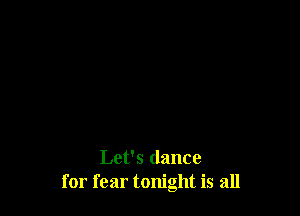 Let's dance
for fear tonight is all